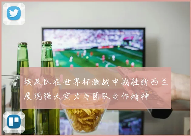 埃及队在世界杯激战中战胜新西兰展现强大实力与团队合作精神