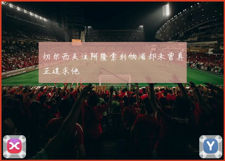 切尔西关注阿隆索利物浦却未曾真正追求他