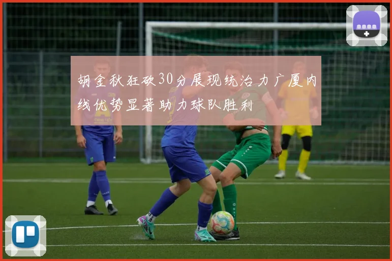 胡金秋狂砍30分展现统治力广厦内线优势显著助力球队胜利