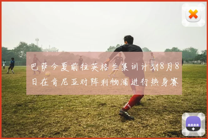 巴萨今夏前往英格兰集训计划8月8日在肯尼亚对阵利物浦进行热身赛