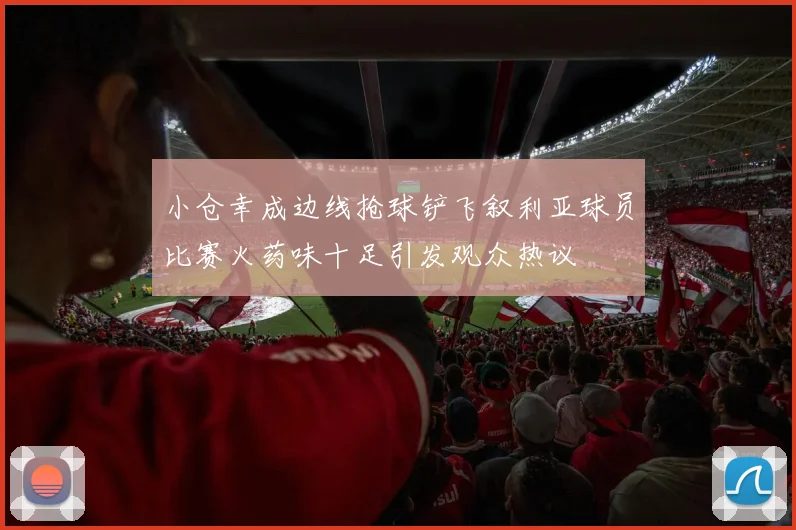 小仓幸成边线抢球铲飞叙利亚球员比赛火药味十足引发观众热议