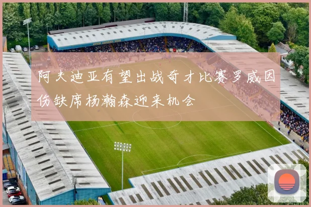 阿夫迪亚有望出战奇才比赛罗威因伤缺席杨瀚森迎来机会