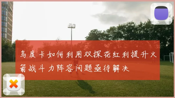 乌度卡如何利用双探花红利提升火箭战斗力阵容问题亟待解决