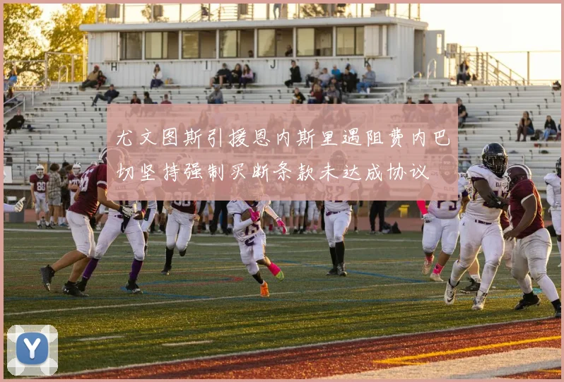 尤文图斯引援恩内斯里遇阻费内巴切坚持强制买断条款未达成协议
