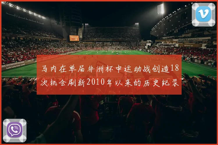 马内在单届非洲杯中运动战创造18次机会刷新2010年以来的历史纪录