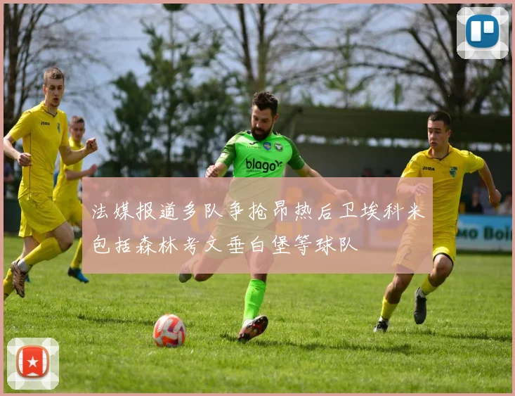 法媒报道多队争抢昂热后卫埃科米包括森林考文垂白堡等球队