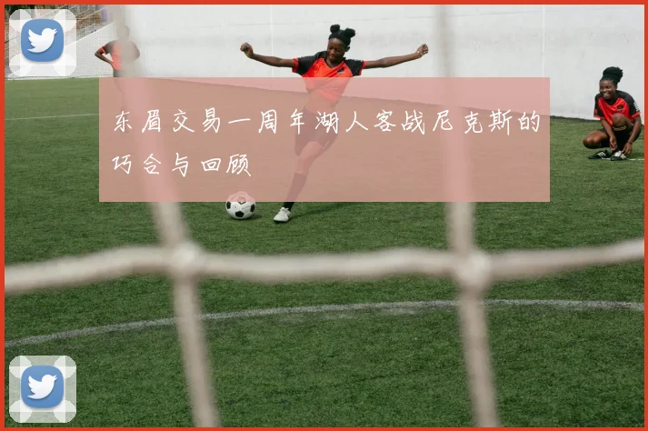 东眉交易一周年湖人客战尼克斯的巧合与回顾