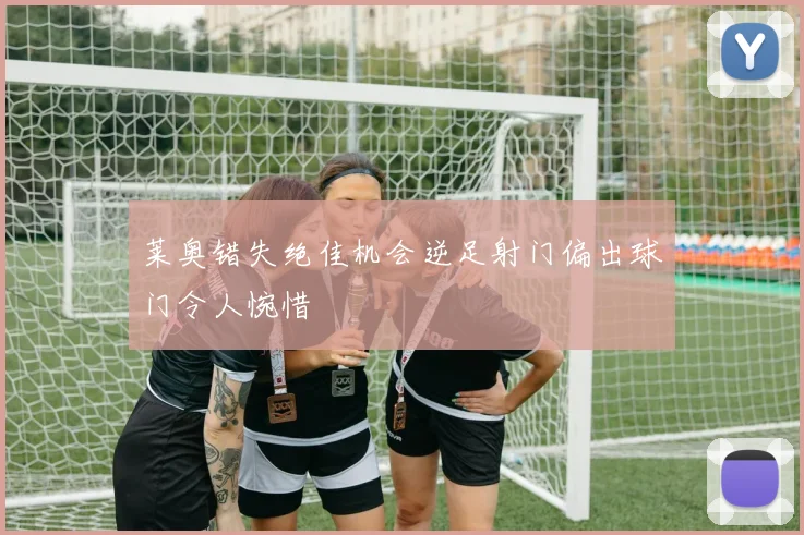 莱奥错失绝佳机会逆足射门偏出球门令人惋惜
