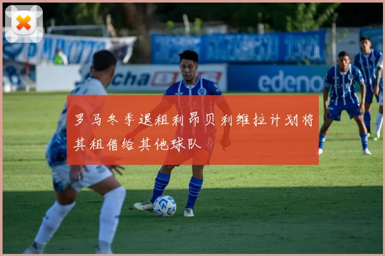 罗马冬季退租利昂贝利维拉计划将其租借给其他球队