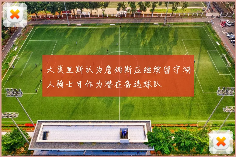大莫里斯认为詹姆斯应继续留守湖人骑士可作为潜在备选球队