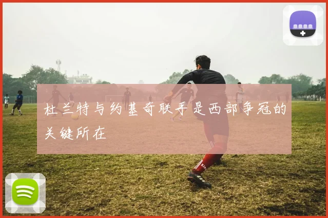 杜兰特与约基奇联手是西部争冠的关键所在