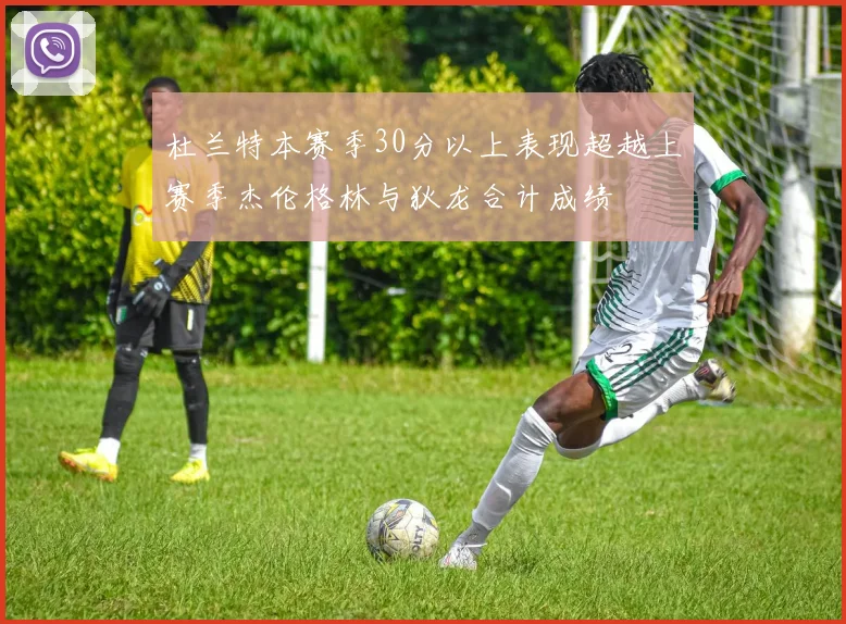 杜兰特本赛季30分以上表现超越上赛季杰伦格林与狄龙合计成绩