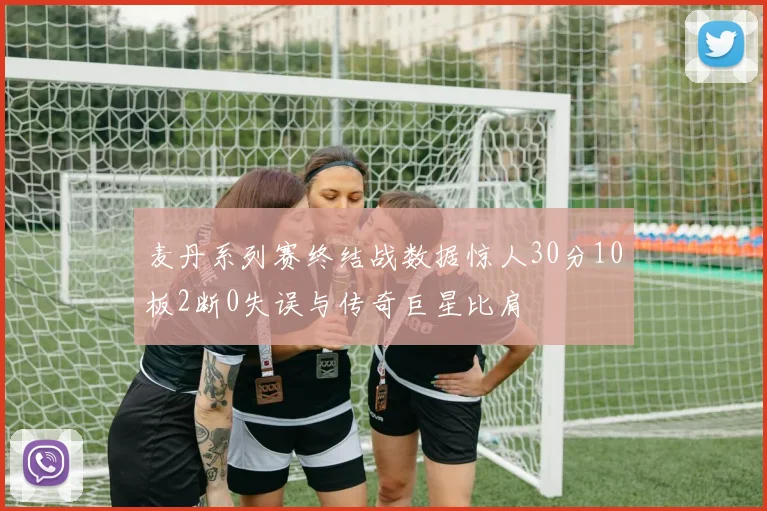 麦丹系列赛终结战数据惊人30分10板2断0失误与传奇巨星比肩