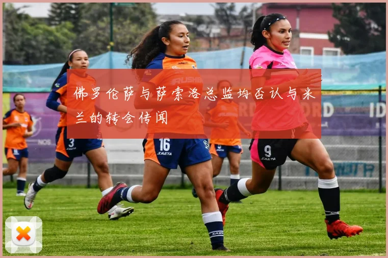 佛罗伦萨与萨索洛总监均否认与米兰的转会传闻