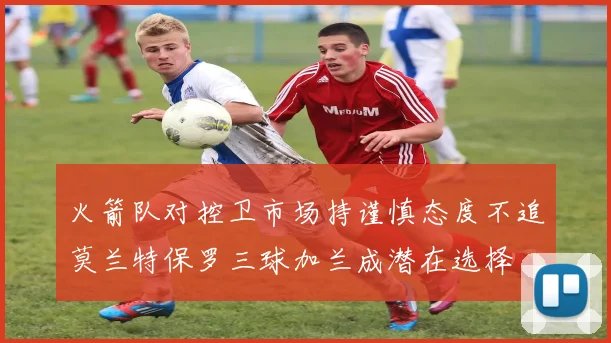 火箭队对控卫市场持谨慎态度不追莫兰特保罗三球加兰成潜在选择