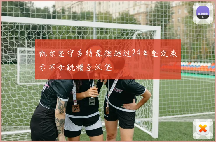 凯尔坚守多特蒙德超过24年坚定表示不会跳槽至汉堡