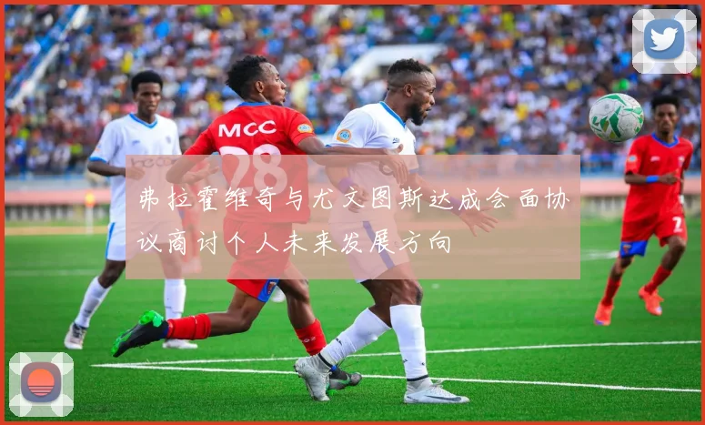 弗拉霍维奇与尤文图斯达成会面协议商讨个人未来发展方向