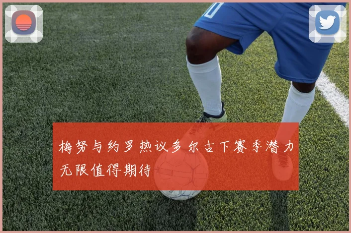 梅努与约罗热议多尔古下赛季潜力无限值得期待