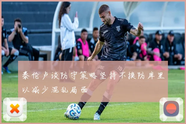 泰伦卢谈防守策略坚持不换防库里以减少混乱局面